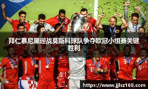 拜仁慕尼黑迎战莫斯科球队争夺欧冠小组赛关键胜利